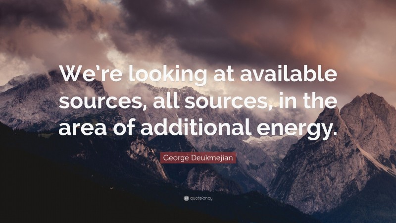 George Deukmejian Quote: “We’re looking at available sources, all sources, in the area of additional energy.”