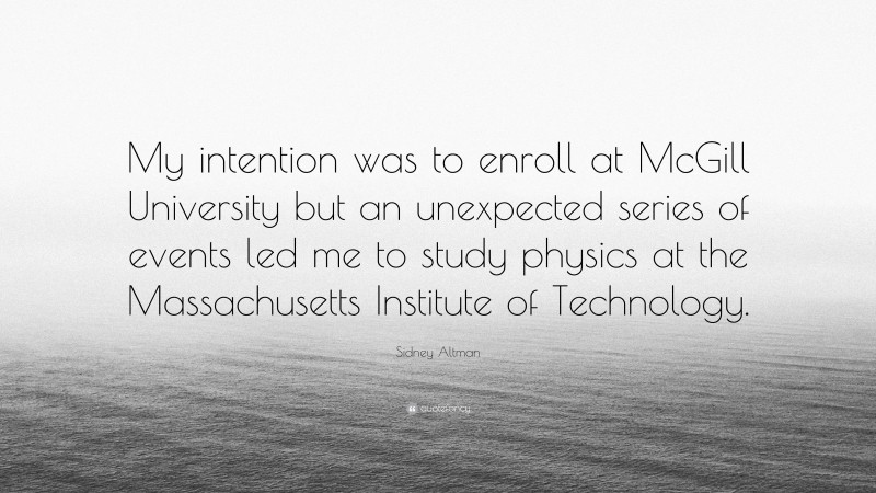 Sidney Altman Quote: “My intention was to enroll at McGill University but an unexpected series of events led me to study physics at the Massachusetts Institute of Technology.”