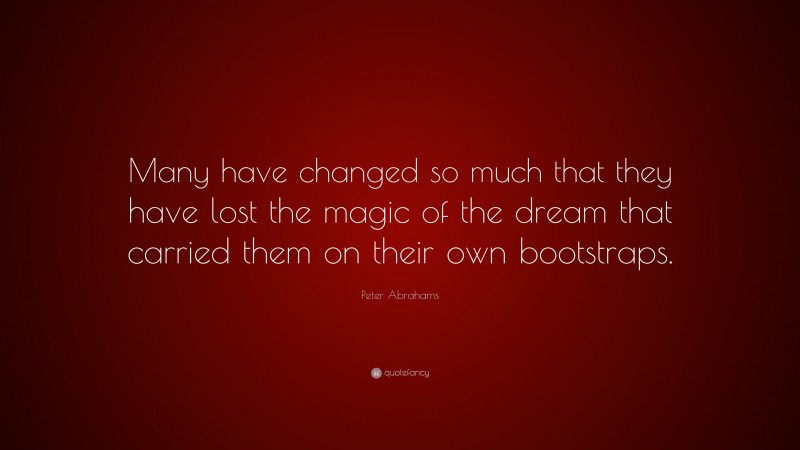 Peter Abrahams Quote: “Many have changed so much that they have lost the magic of the dream that carried them on their own bootstraps.”