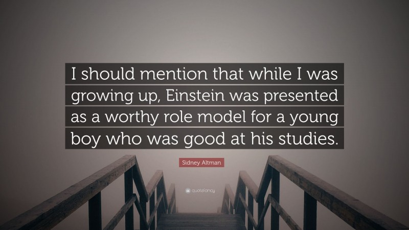 Sidney Altman Quote: “I should mention that while I was growing up, Einstein was presented as a worthy role model for a young boy who was good at his studies.”