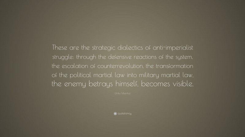 Ulrike Meinhof Quote: “These are the strategic dialectics of anti-imperialist struggle: through the defensive reactions of the system, the escalation of counterrevolution, the transformation of the political martial law into military martial law, the enemy betrays himself, becomes visible.”
