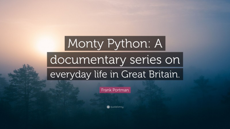 Frank Portman Quote: “Monty Python: A documentary series on everyday life in Great Britain.”