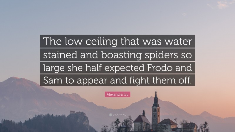 Alexandra Ivy Quote: “The low ceiling that was water stained and boasting spiders so large she half expected Frodo and Sam to appear and fight them off.”