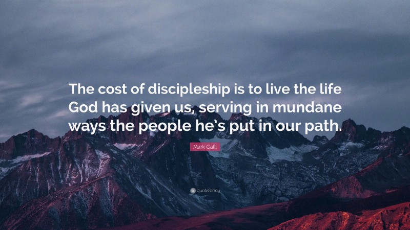 Mark Galli Quote: “The cost of discipleship is to live the life God has given us, serving in mundane ways the people he’s put in our path.”