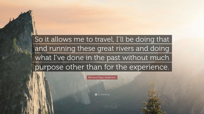 Richard Dean Anderson Quote: “So it allows me to travel, I’ll be doing that and running these great rivers and doing what I’ve done in the past without much purpose other than for the experience.”