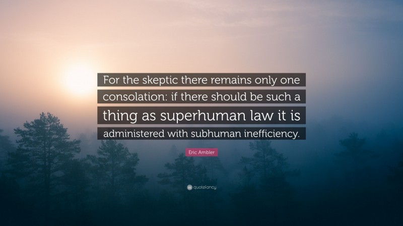 Eric Ambler Quote: “For the skeptic there remains only one consolation: if there should be such a thing as superhuman law it is administered with subhuman inefficiency.”