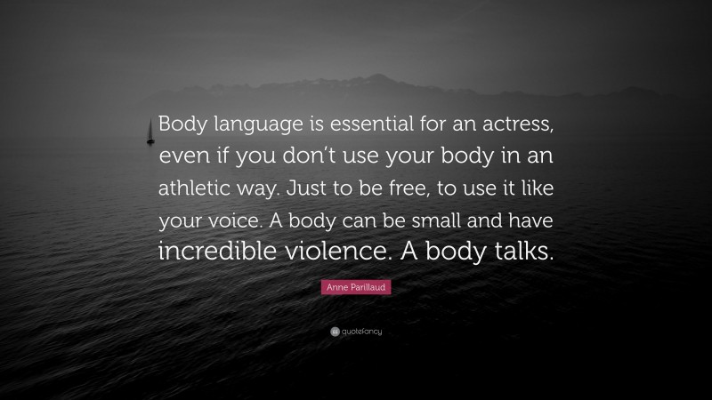Anne Parillaud Quote: “Body language is essential for an actress, even if you don’t use your body in an athletic way. Just to be free, to use it like your voice. A body can be small and have incredible violence. A body talks.”