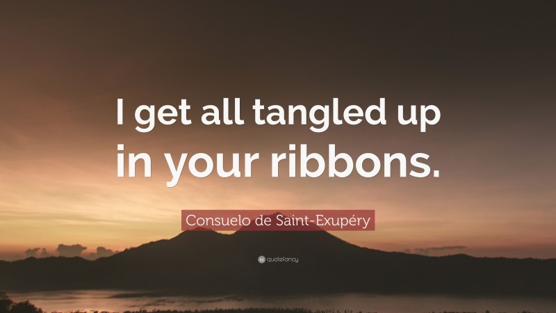 Consuelo de Saint-Exupéry Quote: “I get all tangled up in your ribbons.”