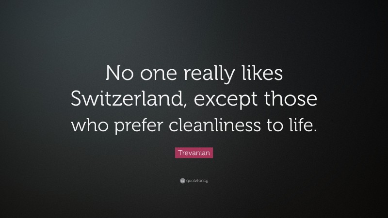Trevanian Quote: “No one really likes Switzerland, except those who prefer cleanliness to life.”