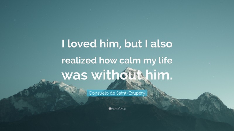 Consuelo de Saint-Exupéry Quote: “I loved him, but I also realized how calm my life was without him.”