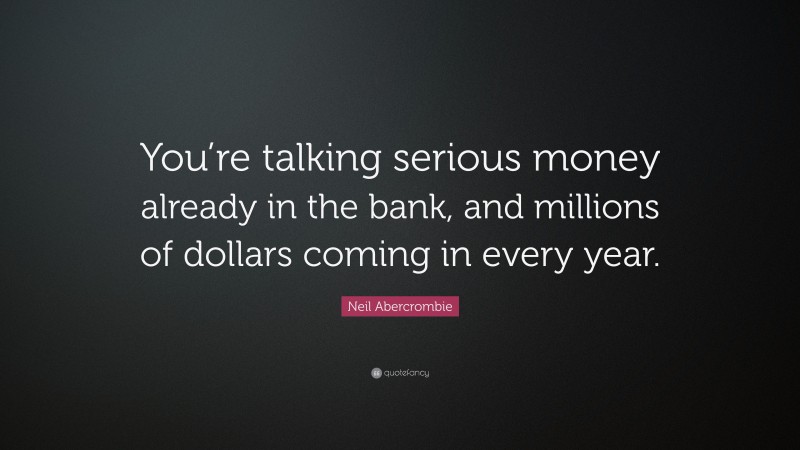 Neil Abercrombie Quote: “You’re talking serious money already in the bank, and millions of dollars coming in every year.”