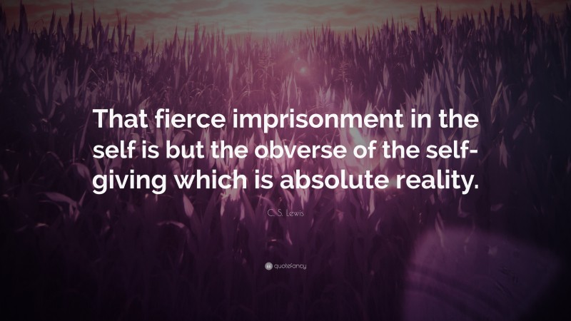 C. S. Lewis Quote: “That fierce imprisonment in the self is but the obverse of the self-giving which is absolute reality.”