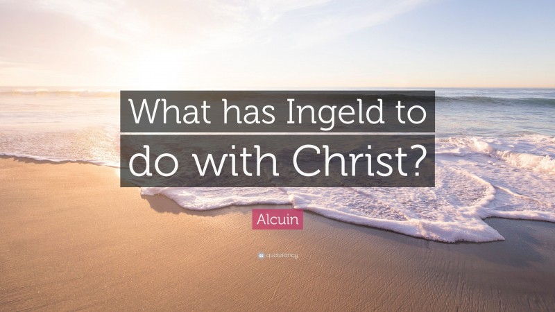 Alcuin Quote: “What has Ingeld to do with Christ?”
