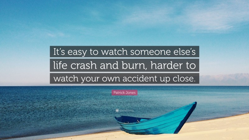 Patrick Jones Quote: “It’s easy to watch someone else’s life crash and burn, harder to watch your own accident up close.”