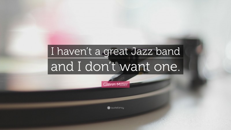Glenn Miller Quote: “I haven’t a great Jazz band and I don’t want one.”