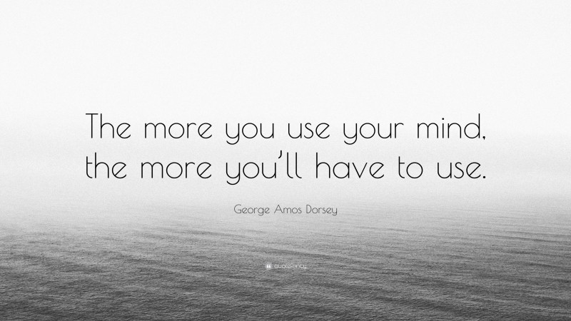 George Amos Dorsey Quote: “The more you use your mind, the more you’ll have to use.”