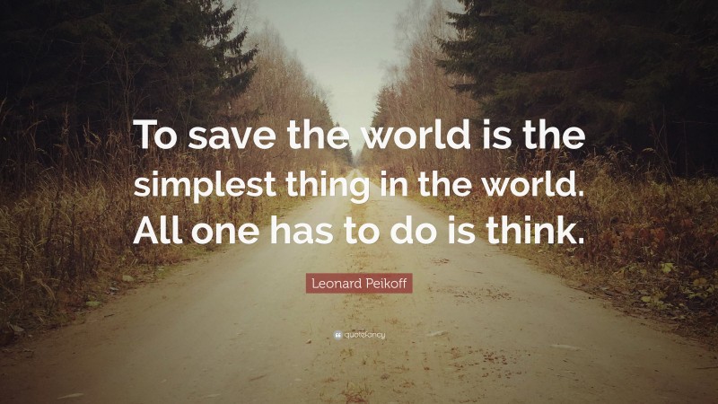Leonard Peikoff Quote: “To save the world is the simplest thing in the world. All one has to do is think.”