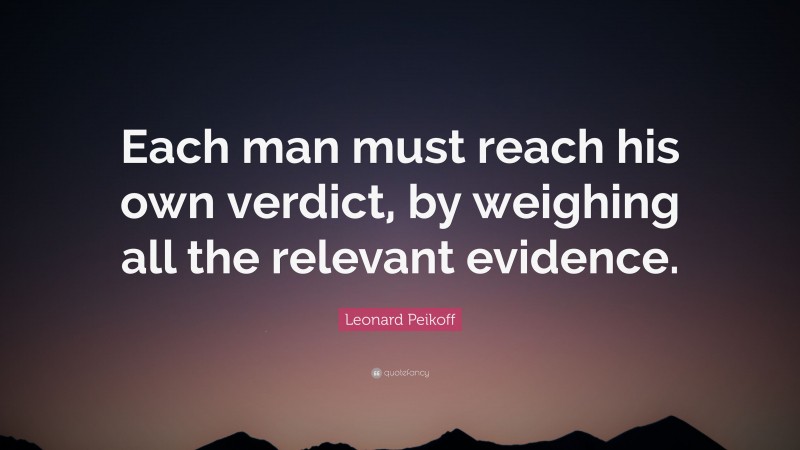 Leonard Peikoff Quote: “Each man must reach his own verdict, by weighing all the relevant evidence.”