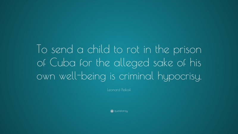 Leonard Peikoff Quote: “To send a child to rot in the prison of Cuba for the alleged sake of his own well-being is criminal hypocrisy.”