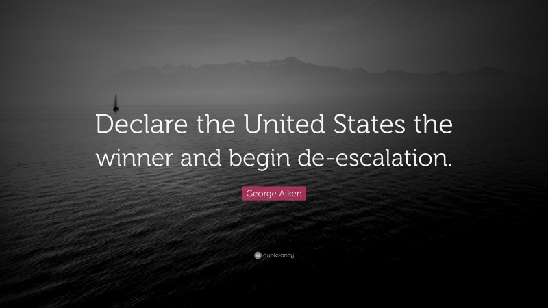 George Aiken Quote: “Declare the United States the winner and begin de-escalation.”