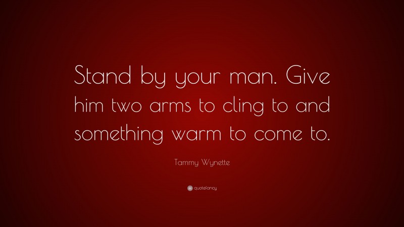 Tammy Wynette Quote: “Stand by your man. Give him two arms to cling to and something warm to come to.”