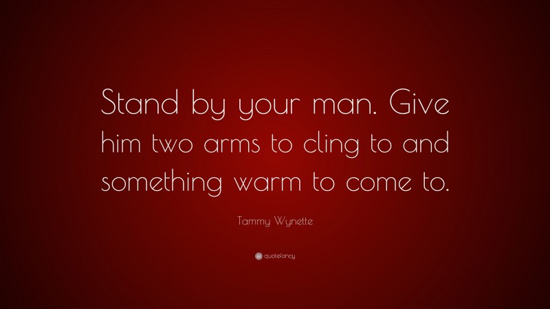 Tammy Wynette Quote: “Stand by your man. Give him two arms to cling to and something warm to come to.”