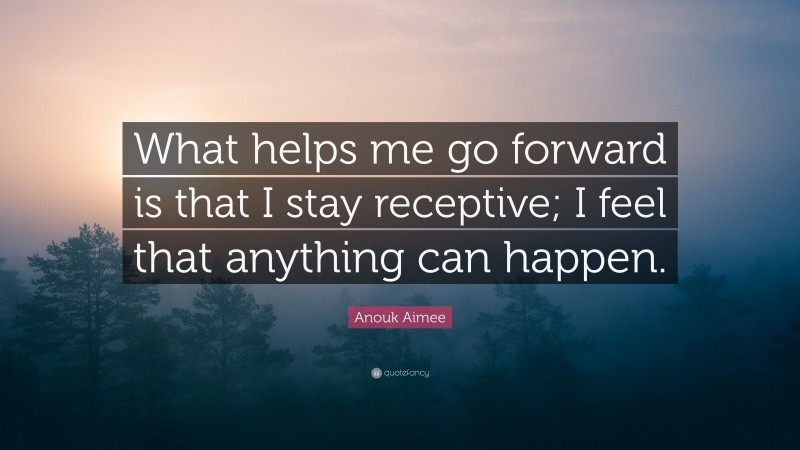 Anouk Aimee Quote: “What helps me go forward is that I stay receptive; I feel that anything can happen.”
