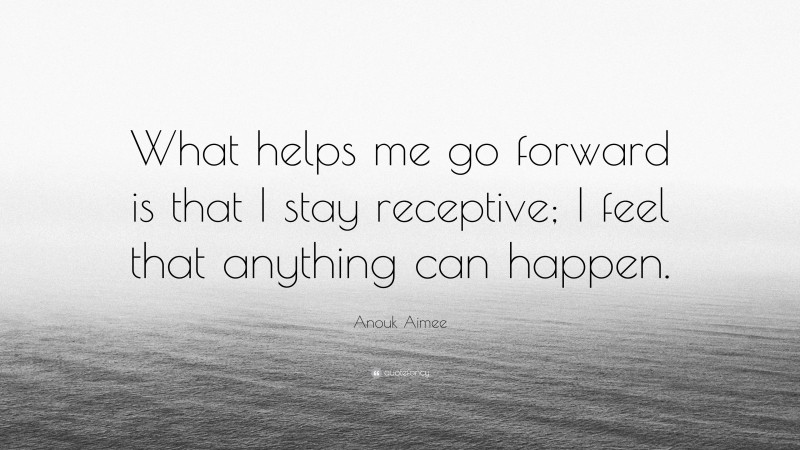 Anouk Aimee Quote: “What helps me go forward is that I stay receptive; I feel that anything can happen.”