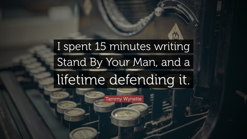 Tammy Wynette Quote: “I spent 15 minutes writing Stand By Your Man, and a lifetime defending it.”