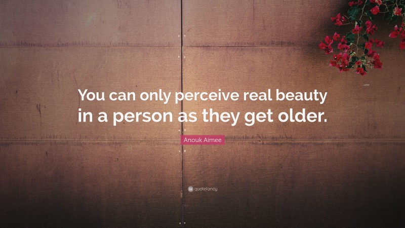 Anouk Aimee Quote: “You can only perceive real beauty in a person as they get older.”