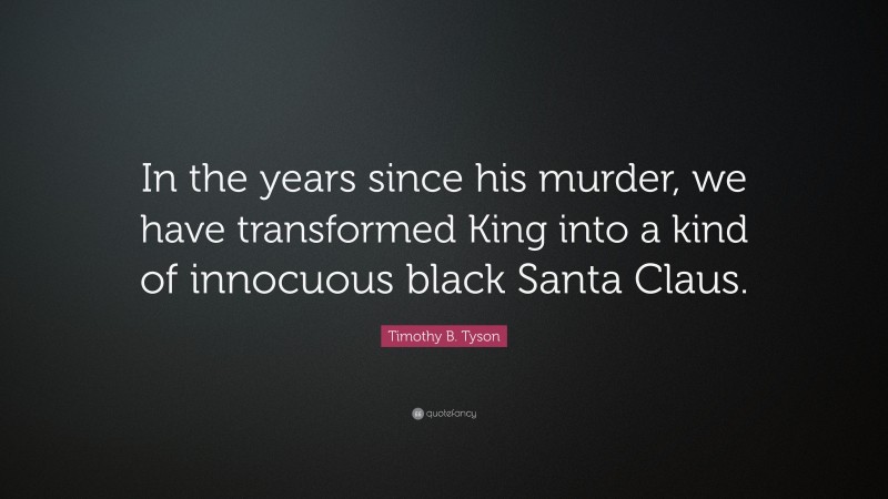 Timothy B. Tyson Quote: “In the years since his murder, we have transformed King into a kind of innocuous black Santa Claus.”