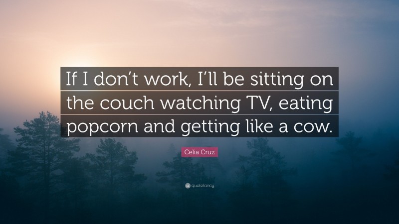 Celia Cruz Quote: “If I don’t work, I’ll be sitting on the couch watching TV, eating popcorn and getting like a cow.”