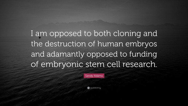Sandy Adams Quote: “I am opposed to both cloning and the destruction of human embryos and adamantly opposed to funding of embryonic stem cell research.”