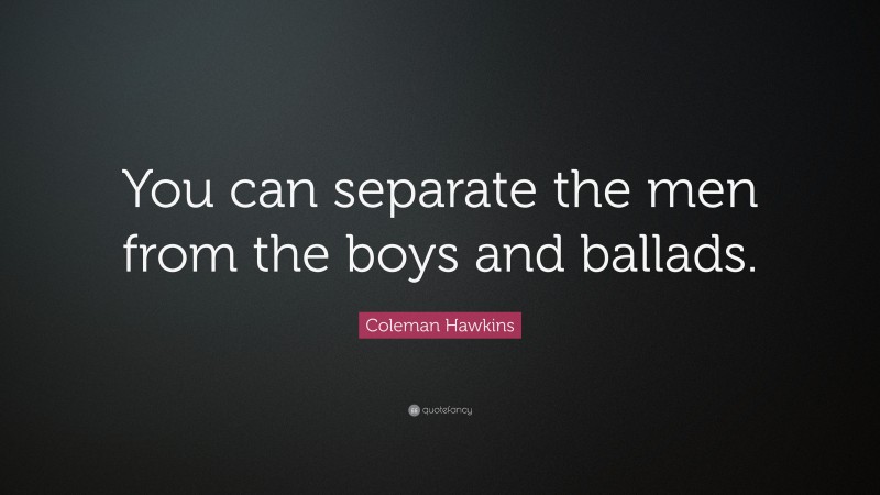 Coleman Hawkins Quote: “You can separate the men from the boys and ballads.”