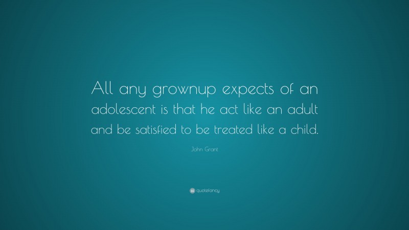John Grant Quote: “All any grownup expects of an adolescent is that he act like an adult and be satisfied to be treated like a child.”