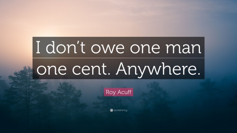 Roy Acuff Quote: “I don’t owe one man one cent. Anywhere.”
