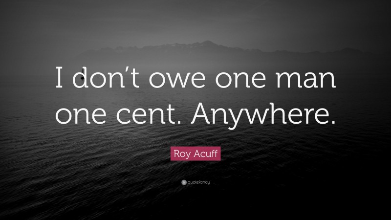 Roy Acuff Quote: “I don’t owe one man one cent. Anywhere.”