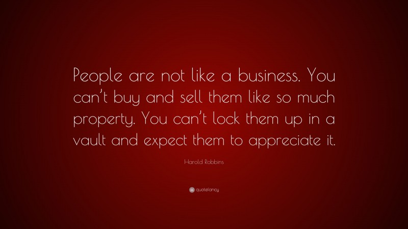 Harold Robbins Quote: “People are not like a business. You can’t buy and sell them like so much property. You can’t lock them up in a vault and expect them to appreciate it.”