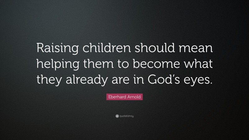 Eberhard Arnold Quote: “Raising children should mean helping them to become what they already are in God’s eyes.”