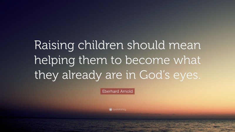 Eberhard Arnold Quote: “Raising children should mean helping them to become what they already are in God’s eyes.”