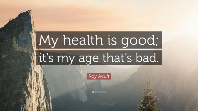 Roy Acuff Quote: “My health is good; it’s my age that’s bad.”