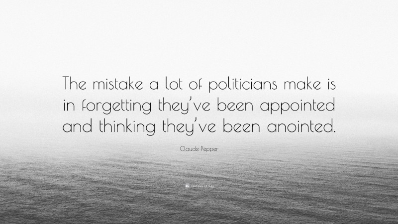 Claude Pepper Quote: “The mistake a lot of politicians make is in forgetting they’ve been appointed and thinking they’ve been anointed.”