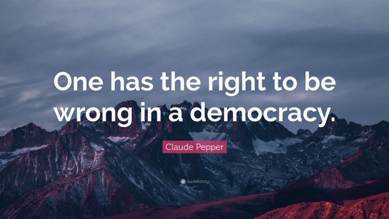 Claude Pepper Quote: “One has the right to be wrong in a democracy.”