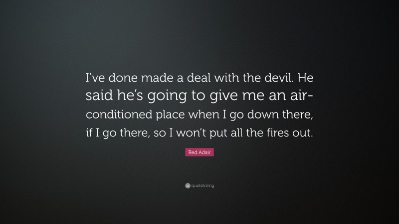 Red Adair Quote: “I’ve done made a deal with the devil. He said he’s going to give me an air-conditioned place when I go down there, if I go there, so I won’t put all the fires out.”