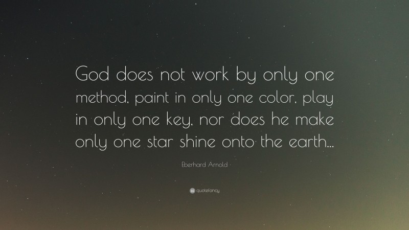 Eberhard Arnold Quote: “God does not work by only one method, paint in only one color, play in only one key, nor does he make only one star shine onto the earth...”