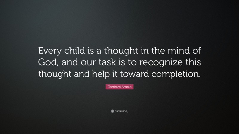 Eberhard Arnold Quote: “Every child is a thought in the mind of God, and our task is to recognize this thought and help it toward completion.”