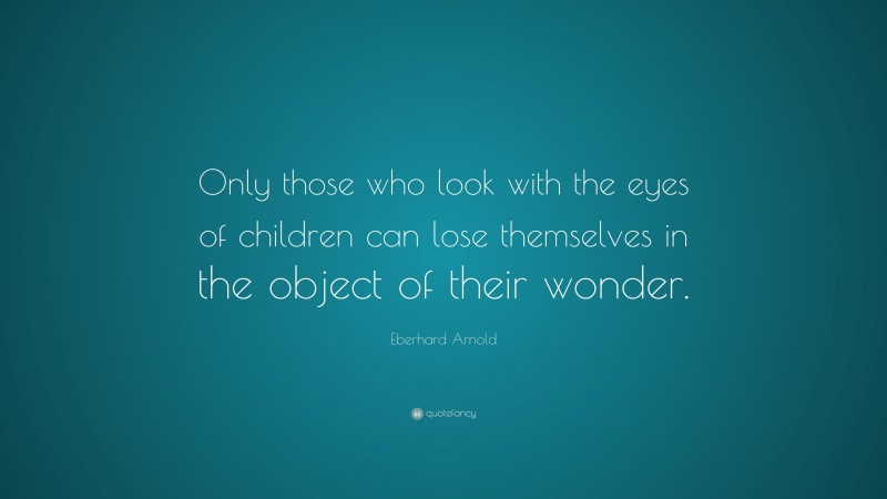 Eberhard Arnold Quote: “Only those who look with the eyes of children can lose themselves in the object of their wonder.”