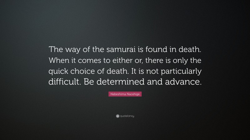 Nabeshima Naoshige Quote: “The way of the samurai is found in death. When it comes to either or, there is only the quick choice of death. It is not particularly difficult. Be determined and advance.”