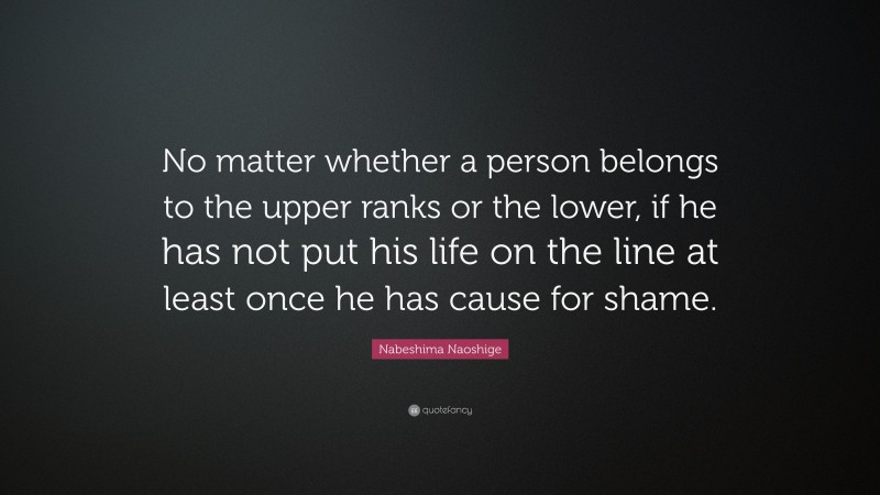 Nabeshima Naoshige Quote: “No matter whether a person belongs to the upper ranks or the lower, if he has not put his life on the line at least once he has cause for shame.”