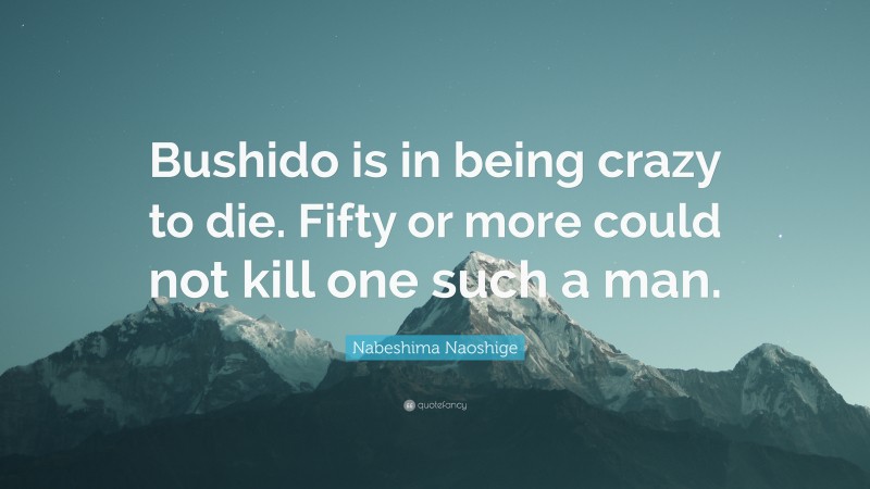 Nabeshima Naoshige Quote: “Bushido is in being crazy to die. Fifty or more could not kill one such a man.”